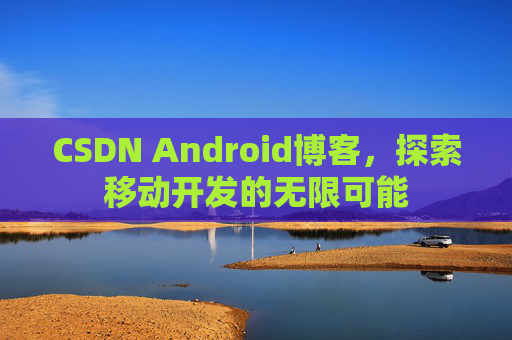 CSDN Android博客，探索移动开发的无限可能